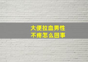 大便拉血男性 不疼怎么回事